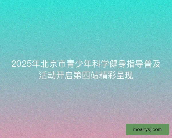 2025年北京市青少年科学健身指导普及活动开启第四站精彩呈现