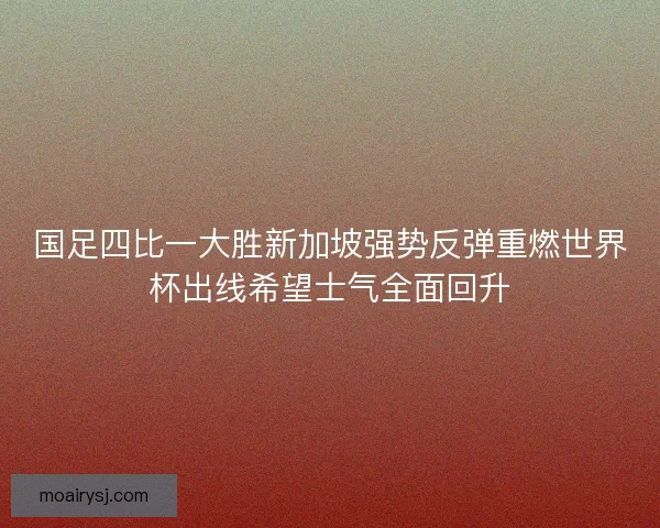 国足四比一大胜新加坡强势反弹重燃世界杯出线希望士气全面回升