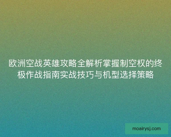 欧洲空战英雄攻略全解析掌握制空权的终极作战指南实战技巧与机型选择策略
