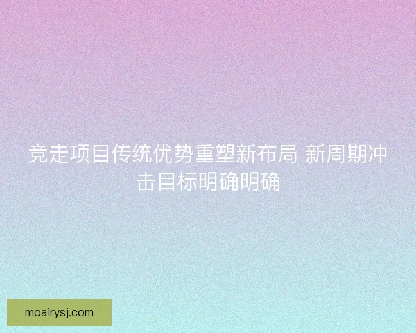 竞走项目传统优势重塑新布局 新周期冲击目标明确明确