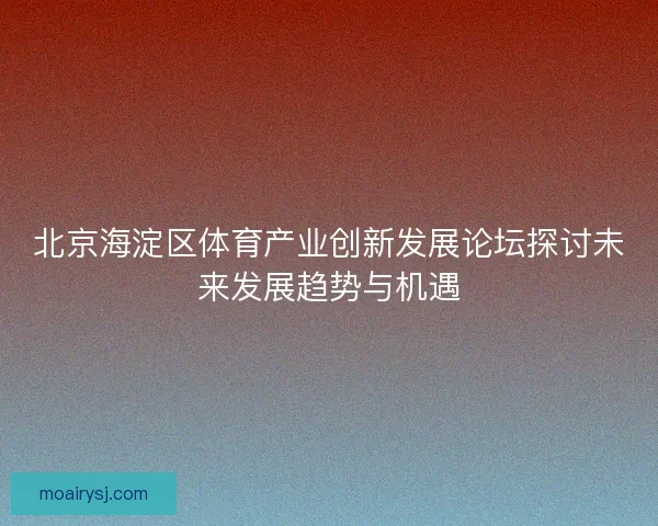北京海淀区体育产业创新发展论坛探讨未来发展趋势与机遇