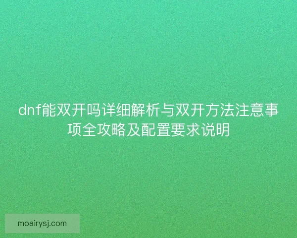 dnf能双开吗详细解析与双开方法注意事项全攻略及配置要求说明