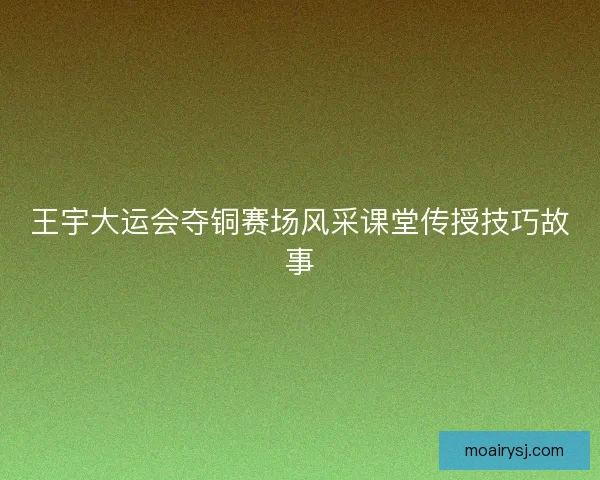 王宇大运会夺铜赛场风采课堂传授技巧故事