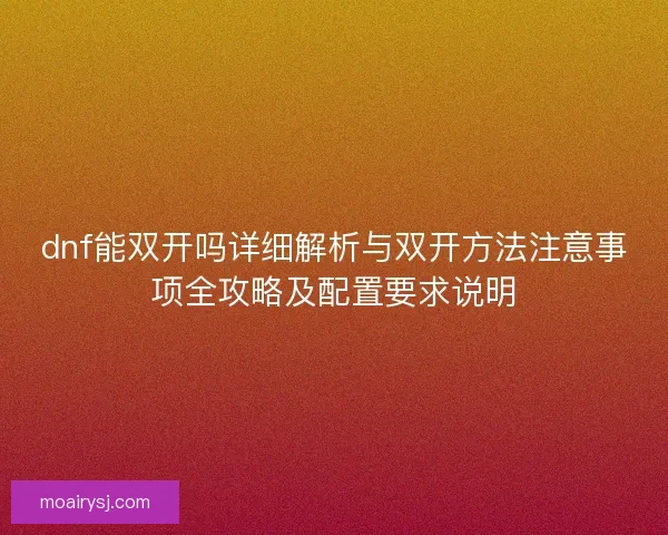 dnf能双开吗详细解析与双开方法注意事项全攻略及配置要求说明