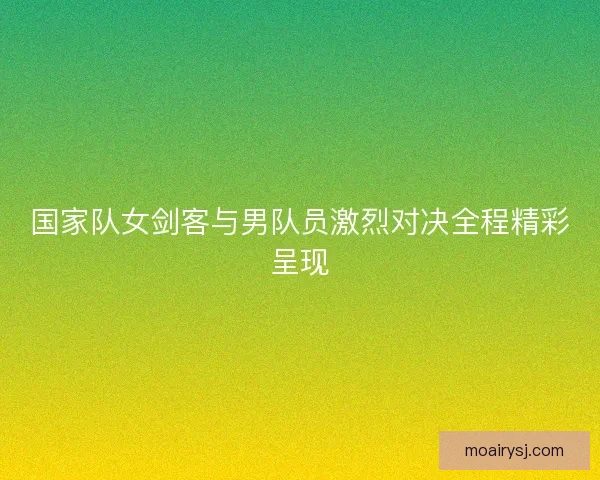 国家队女剑客与男队员激烈对决全程精彩呈现