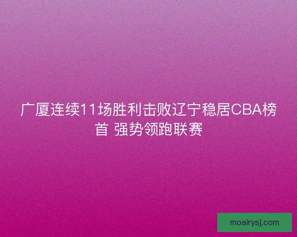 广厦连续11场胜利击败辽宁稳居CBA榜首 强势领跑联赛